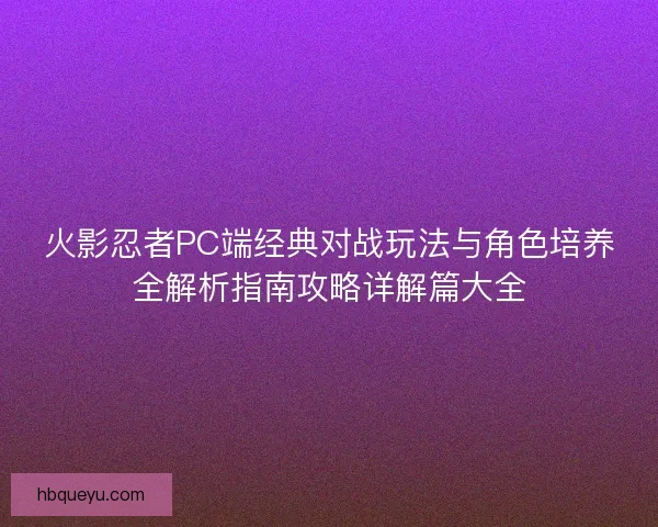 火影忍者PC端经典对战玩法与角色培养全解析指南攻略详解篇大全