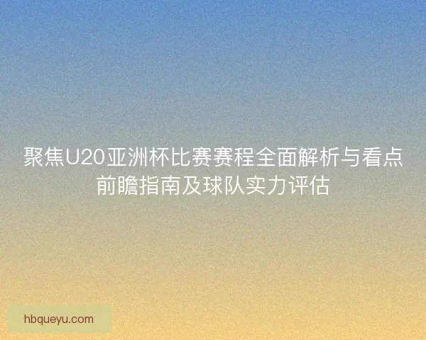 聚焦U20亚洲杯比赛赛程全面解析与看点前瞻指南及球队实力评估