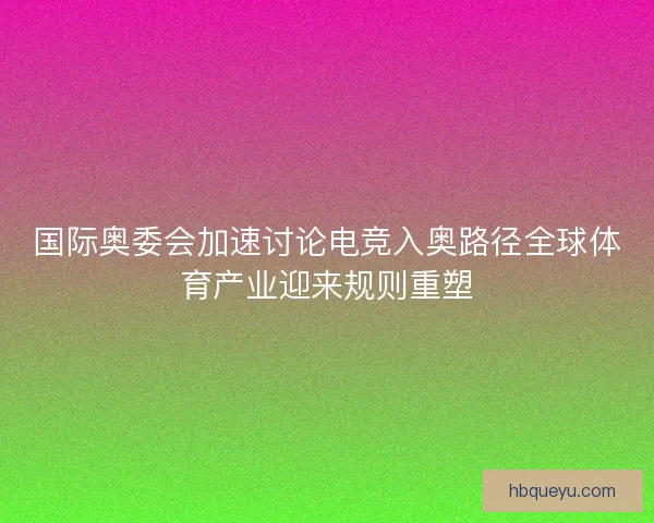 国际奥委会加速讨论电竞入奥路径全球体育产业迎来规则重塑