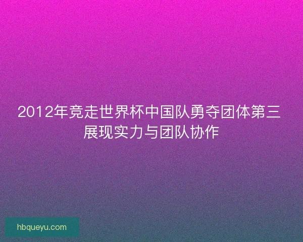 2012年竞走世界杯中国队勇夺团体第三 展现实力与团队协作
