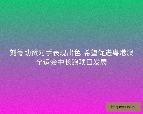 刘德助赞对手表现出色 希望促进粤港澳全运会中长跑项目发展