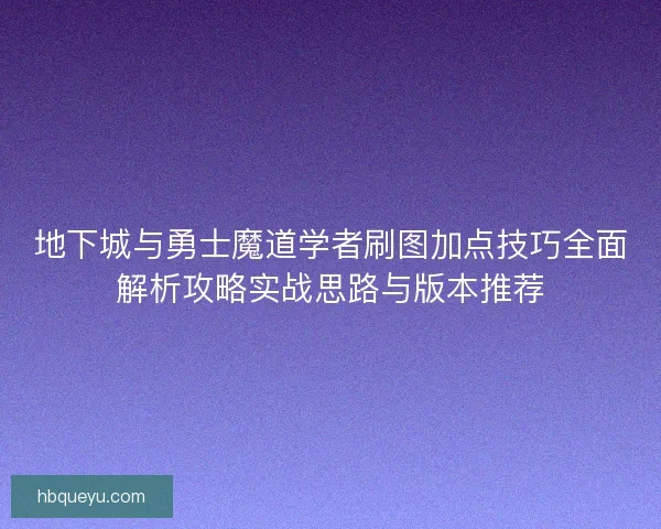 地下城与勇士魔道学者刷图加点技巧全面解析攻略实战思路与版本推荐