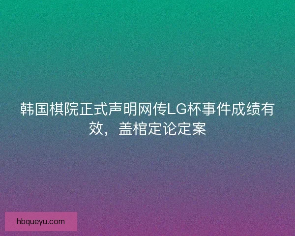 韩国棋院正式声明网传LG杯事件成绩有效，盖棺定论定案