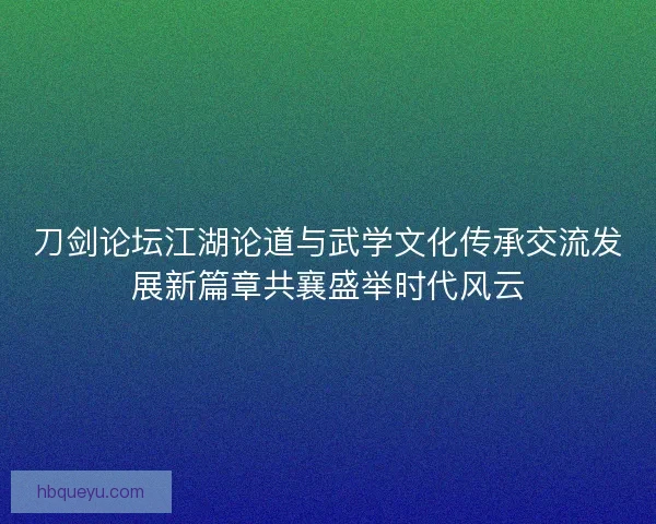 刀剑论坛江湖论道与武学文化传承交流发展新篇章共襄盛举时代风云