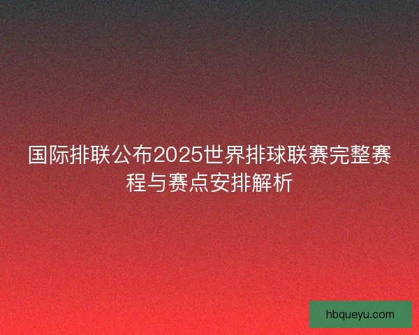 国际排联公布2025世界排球联赛完整赛程与赛点安排解析