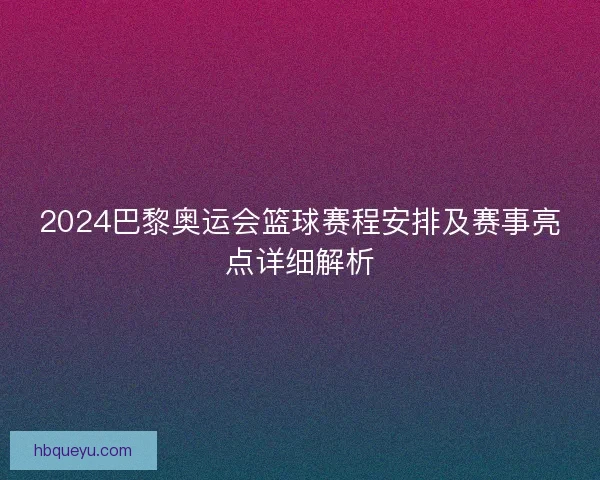 2024巴黎奥运会篮球赛程安排及赛事亮点详细解析