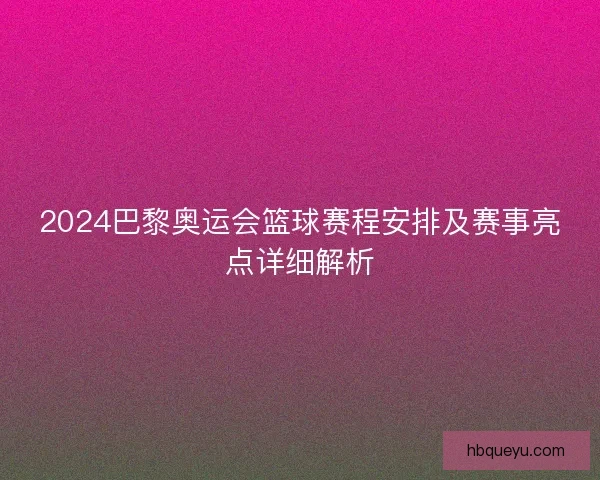 2024巴黎奥运会篮球赛程安排及赛事亮点详细解析