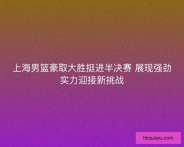上海男篮豪取大胜挺进半决赛 展现强劲实力迎接新挑战