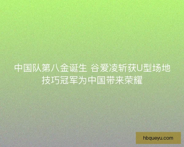 中国队第八金诞生 谷爱凌斩获U型场地技巧冠军为中国带来荣耀