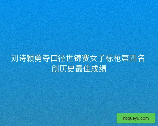 刘诗颖勇夺田径世锦赛女子标枪第四名 创历史最佳成绩