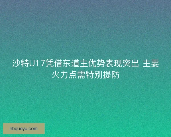 沙特U17凭借东道主优势表现突出 主要火力点需特别提防