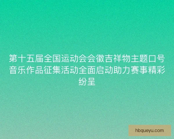 第十五届全国运动会会徽吉祥物主题口号音乐作品征集活动全面启动助力赛事精彩纷呈